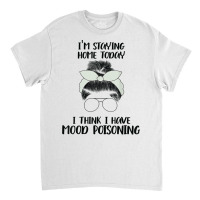 I'm Staying Home Today I Think I Have Mood Poisoning Funny T Shirt Classic T-shirt | Artistshot