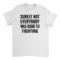 Surely Not Everybody Was Kung Fu Fighting Classic T-shirt | Artistshot