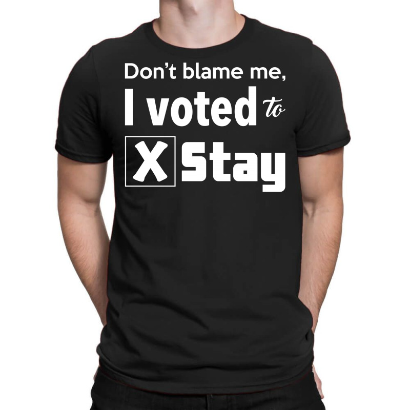 Dont Belame Me I Voted To Stay T-shirt | Artistshot