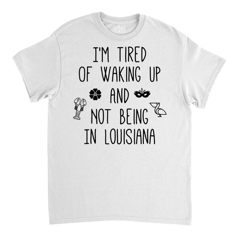 I’m Tired Of Waking Up And Not Being In Louisiana   Light T Shirt Classic T-shirt by KretschmerBridge | Artistshot