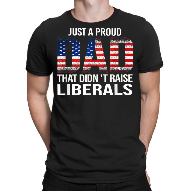 Father's Day Just A Proud Dad That Didn't Raise Liberals T Shirt T-shirt | Artistshot