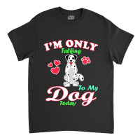 I'm Only Talking To My Dog Today Pet Lover Classic T-shirt | Artistshot