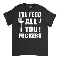 Bbq Dad Joke I'll Feed All You Fuckers Barbecue Cookout Chef T Shirt Classic T-shirt | Artistshot