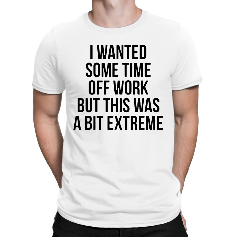 I Wanted Some Time Off Work But This Was A Bit Extreme T-Shirt by jasmine Tees | Artistshot