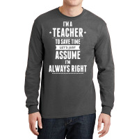 I Am A Teacher To Save Time Let's Just Assume I Am Always Right Long Sleeve Shirts | Artistshot