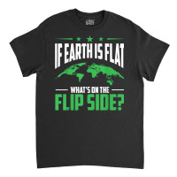 If Earth Is A Globe Whats On The Flip Side Flat Earth T Shirt Classic T-shirt | Artistshot