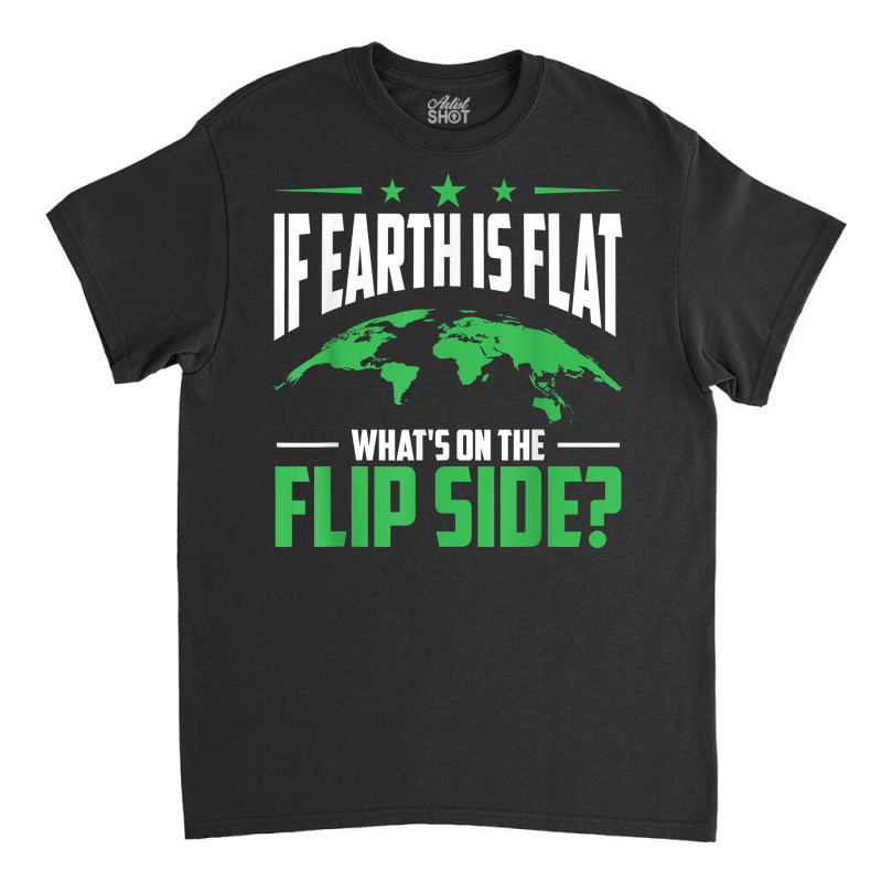 If Earth Is A Globe Whats On The Flip Side Flat Earth T Shirt Classic T-shirt | Artistshot