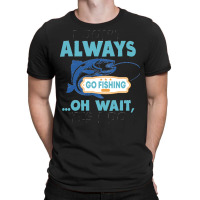 I Dont Always Go Fishing T  Shirt I Don't Always Go Fishing .. Oh Wait T-shirt | Artistshot