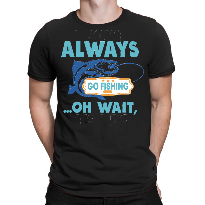 I Dont Always Go Fishing T  Shirt I Don't Always Go Fishing .. Oh Wait T-shirt | Artistshot