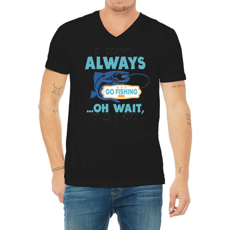 I Dont Always Go Fishing T  Shirt I Don't Always Go Fishing .. Oh Wait V-neck Tee | Artistshot