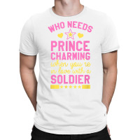 Who Needs Prince Charming When You're In Love With A Soldier T-shirt | Artistshot