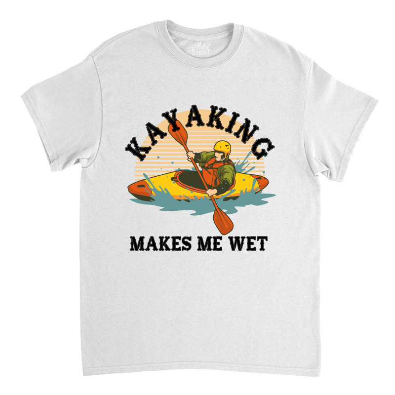 Kayaking Makes Me Wet Classic T-shirt | Artistshot