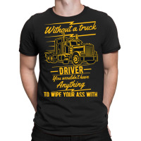 Truck Lover Trucker Without A Truck Driver You Wouldnt Have Anything T T-shirt | Artistshot