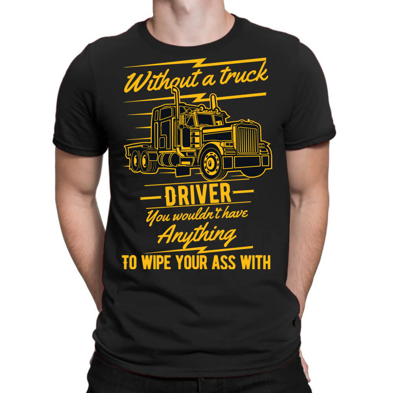 Truck Lover Trucker Without A Truck Driver You Wouldnt Have Anything T T-Shirt by offensejuggler | Artistshot