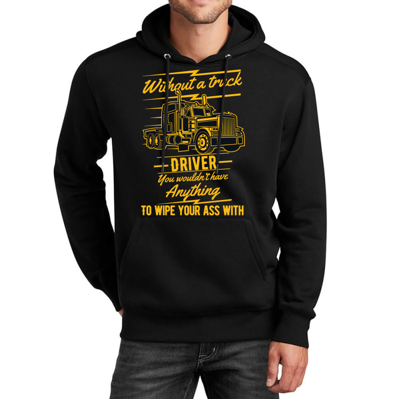 Truck Lover Trucker Without A Truck Driver You Wouldnt Have Anything T Unisex Hoodie by offensejuggler | Artistshot