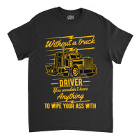 Truck Lover Trucker Without A Truck Driver You Wouldnt Have Anything T Classic T-shirt | Artistshot