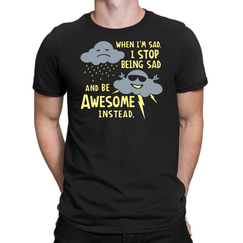 When I'm Sad, I Stop Being Sad And Be Awesome Instead T-Shirt by prakoso77 | Artistshot