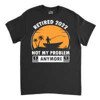 Fishing Retirement T  Shirt R E T I R E D 2022 N O T M Y P R O B L E M Classic T-shirt | Artistshot