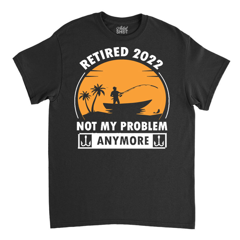 Fishing Retirement T  Shirt R E T I R E D 2022 N O T M Y P R O B L E M Classic T-shirt | Artistshot