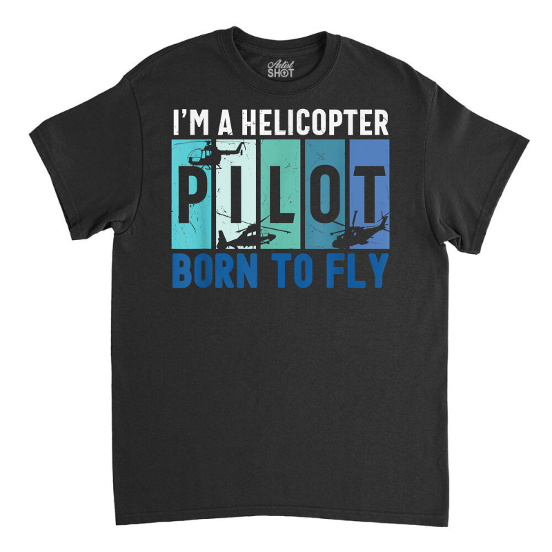 Helicopter Pilot Born To Fly Aircraft Mechanic Private Pilot T Shirt Classic T-shirt by MoczoTenleigh | Artistshot