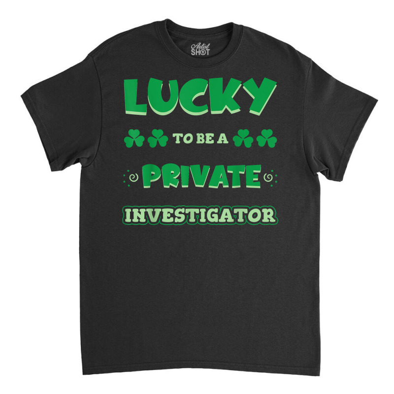 Lucky To Be A Private Investigator St. Patrick Day Job T Shirt Classic T-shirt by AshleyPenez | Artistshot