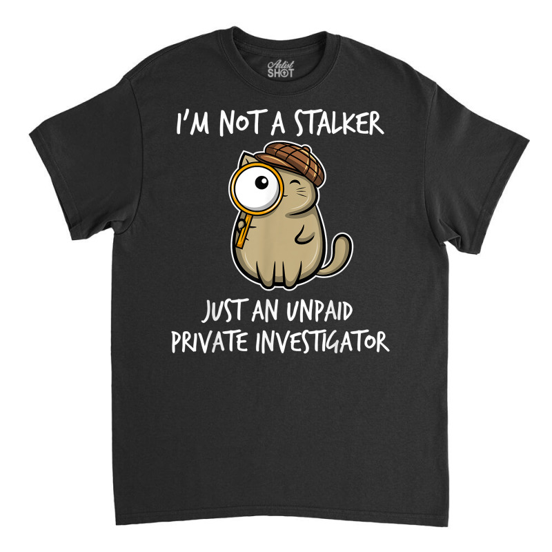 I'm Not A Stalker Just An Unpaid Private Investigator   Cat T Shirt Classic T-shirt by ZaraeTrullinger | Artistshot