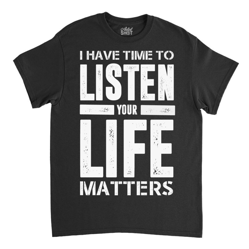 I Have Time To Listen Your Life Matters Classic T-shirt by devy | Artistshot