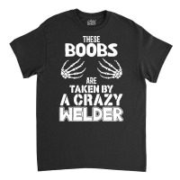 Welder Wife Gift T  Shirt These Boobs Are Taken By A Crazy Welder T  S Classic T-shirt | Artistshot