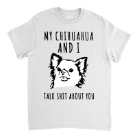 My Chihuahua And I Talk Shit About You Classic T-shirt | Artistshot