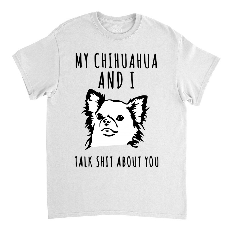 My Chihuahua And I Talk Shit About You Classic T-shirt | Artistshot