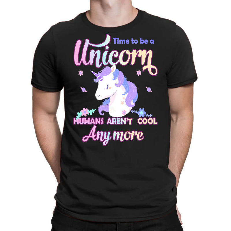 Unicorn T  Shirt Time To Be A Unicorn, Humans Aren't Cool Anymore T  S T-shirt | Artistshot