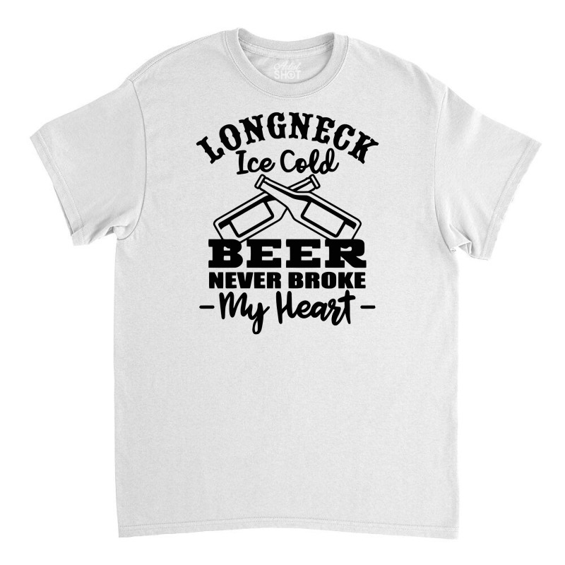 Longneck Ice Cold Beer Never Broke My Heart Classic T-shirt by marceliana | Artistshot