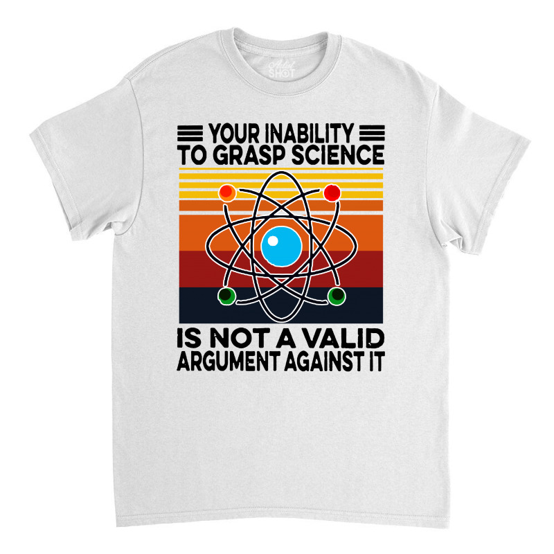 Your Inability To Grasp Science Classic T-shirt by noadlex1212 | Artistshot