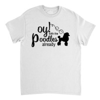 Oy With The Poodles Already Classic T-shirt | Artistshot