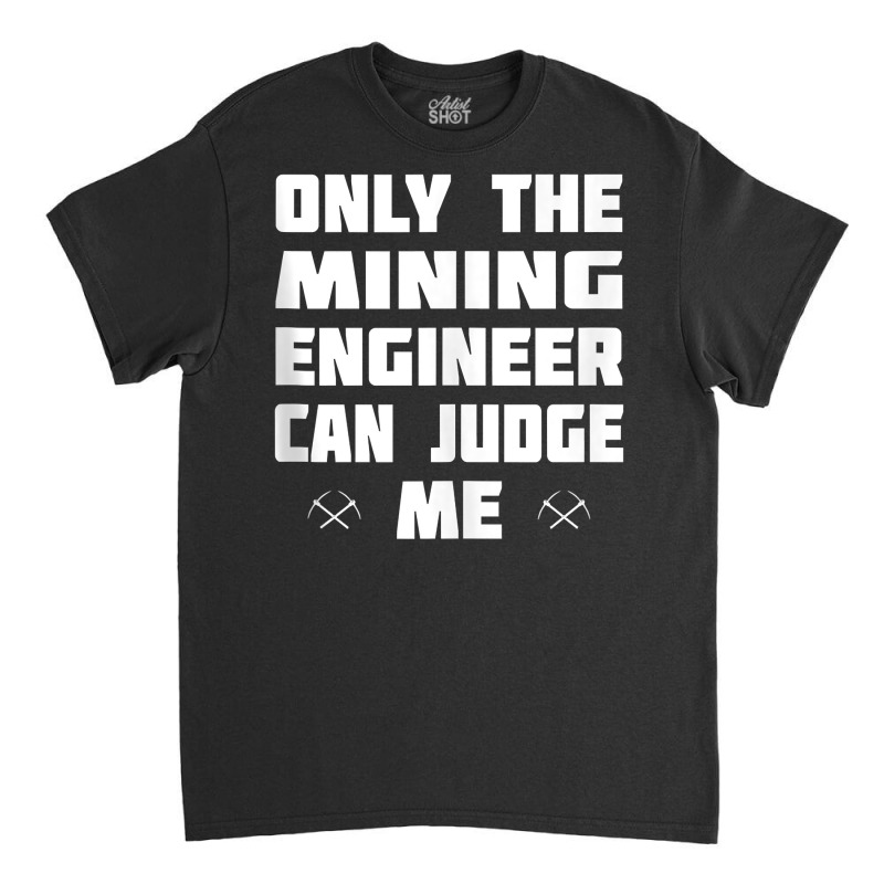 Only The Mining Engineer Can Judge Me   Gold Mining Tank Top Classic T-shirt by lorebrend | Artistshot