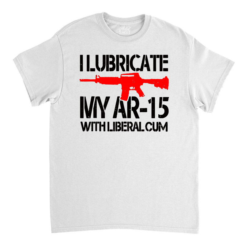 I Lubricate My Ar 15 With Liberal Cum Classic T-shirt by Romeo and Juliet | Artistshot