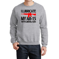 I Lubricate My Ar 15 With Liberal Cum Crewneck Sweatshirt | Artistshot