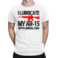 I Lubricate My Ar 15 With Liberal Cum T-shirt | Artistshot