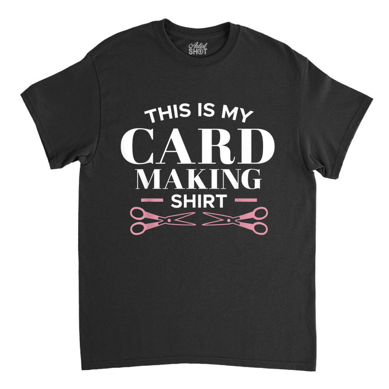 My Card Making Shirt Scrapbooking Scrapbook Scrapbooker Swap T Shirt Classic T-shirt | Artistshot