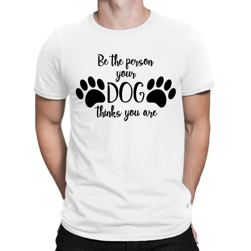 Be The Person Your Dog Thinks You Are T-shirt | Artistshot