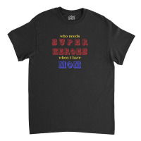 Who Needs Super Heroes When I Have Mom Classic T-shirt | Artistshot