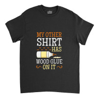 My Other Shirt Has Wood Glue On It Woodworking Carpenter Classic T-shirt | Artistshot