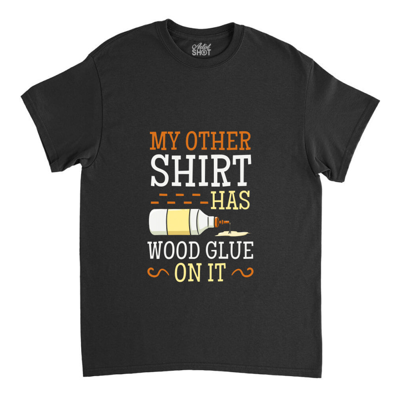 My Other Shirt Has Wood Glue On It Woodworking Carpenter Classic T-shirt by jabaludden | Artistshot