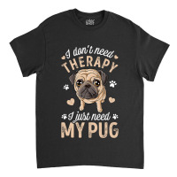 Pug Lover Dog I Dont Need Therapy I Just Need My Pug Funny Dog Lover 2 Classic T-shirt | Artistshot