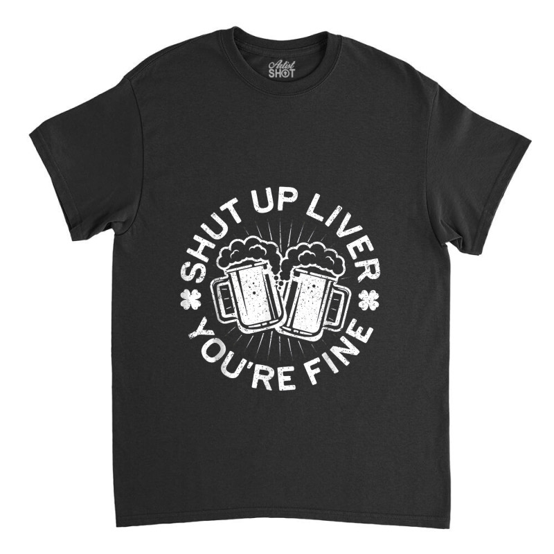 Shut Up Liver You're Fine Drinking Classic T-shirt | Artistshot