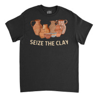 Funny Pottery Ceramics Artist Seize The Clay Men Women Gift T Shirt Classic T-shirt | Artistshot