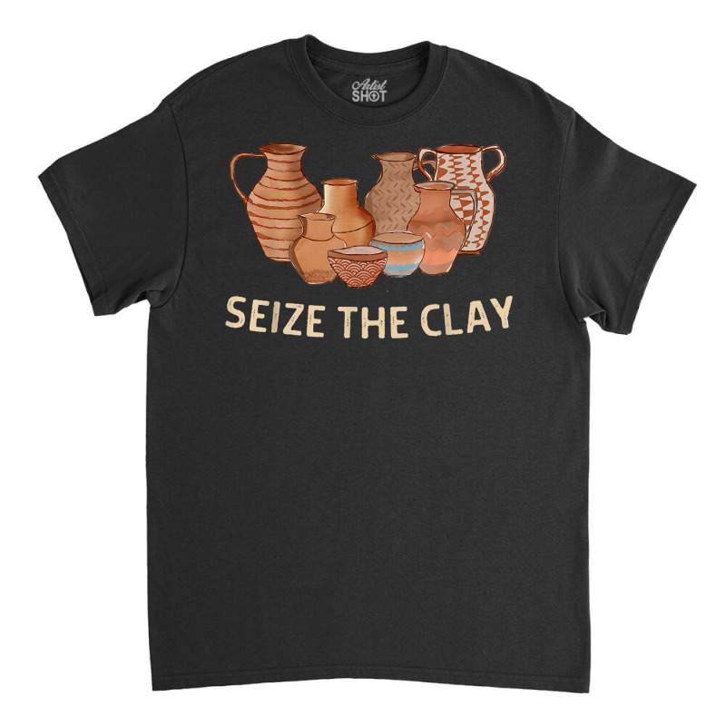 Funny Pottery Ceramics Artist Seize The Clay Men Women Gift T Shirt Classic T-shirt | Artistshot