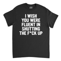 I Wish You Were Fluent In Shutting Classic T-shirt | Artistshot