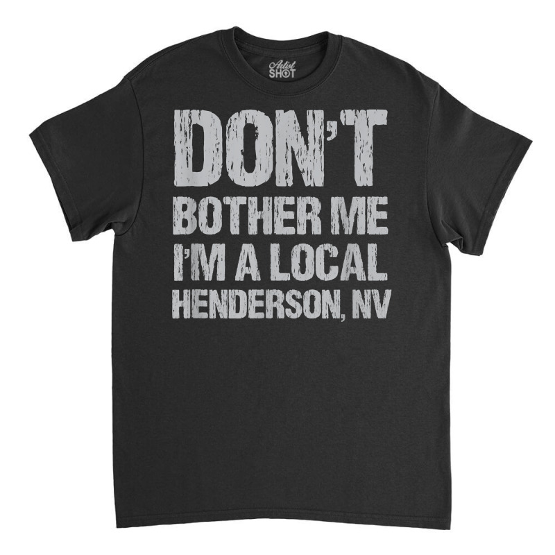 Don't Bother Me I'm A Local Henderson Funny Nevada Humor T Shirt Classic T-shirt by ReagerAero | Artistshot