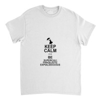 Keep Calm And Be Supercalifragilisticexpialidocious Classic T-shirt | Artistshot